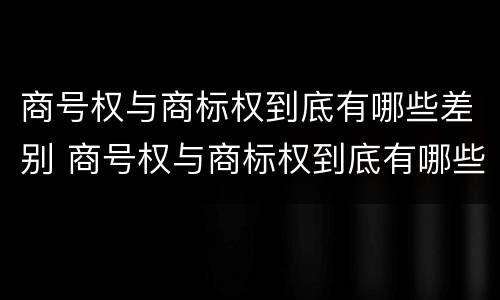 商号权与商标权到底有哪些差别 商号权与商标权到底有哪些差别呢