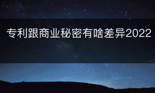专利跟商业秘密有啥差异2022