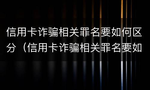 信用卡诈骗相关罪名要如何区分（信用卡诈骗相关罪名要如何区分真假）