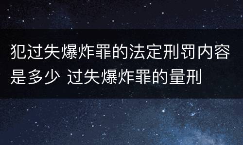 犯过失爆炸罪的法定刑罚内容是多少 过失爆炸罪的量刑