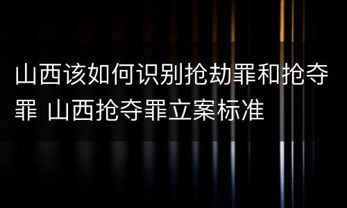 山西该如何识别抢劫罪和抢夺罪 山西抢夺罪立案标准