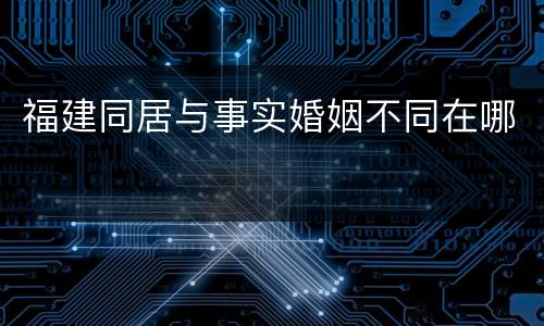 福建同居与事实婚姻不同在哪