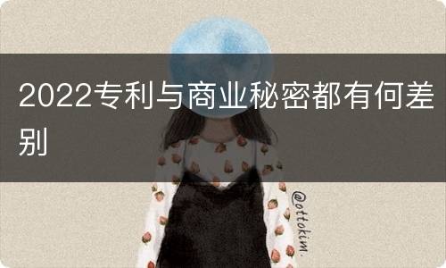 2022专利与商业秘密都有何差别