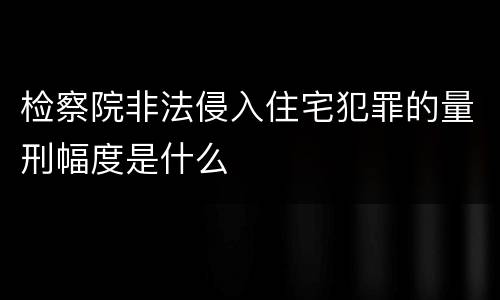 检察院非法侵入住宅犯罪的量刑幅度是什么