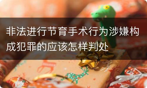 非法进行节育手术行为涉嫌构成犯罪的应该怎样判处