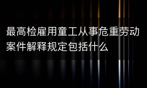最高检雇用童工从事危重劳动案件解释规定包括什么