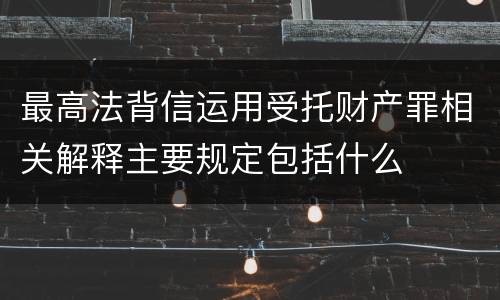 最高法背信运用受托财产罪相关解释主要规定包括什么