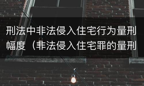 刑法中非法侵入住宅行为量刑幅度（非法侵入住宅罪的量刑幅度）