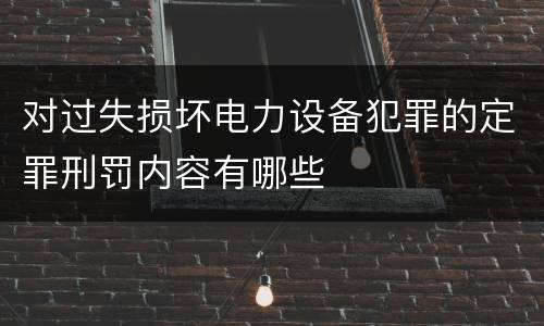 对过失损坏电力设备犯罪的定罪刑罚内容有哪些