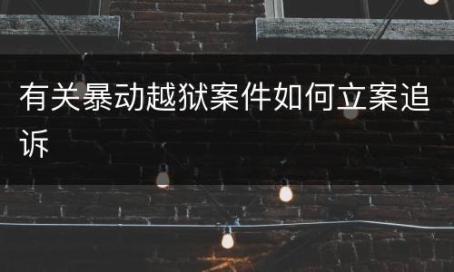 有关暴动越狱案件如何立案追诉