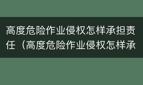 高度危险作业侵权怎样承担责任（高度危险作业侵权怎样承担责任）