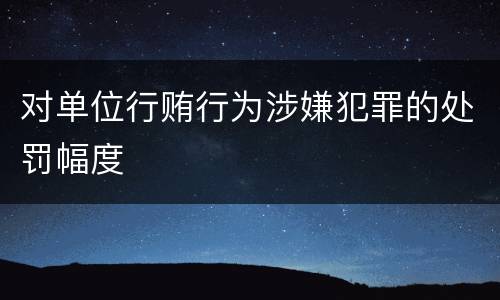 对单位行贿行为涉嫌犯罪的处罚幅度