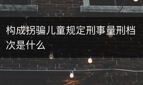 构成拐骗儿童规定刑事量刑档次是什么