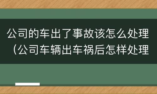 公司的车出了事故该怎么处理（公司车辆出车祸后怎样处理）