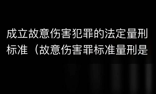 成立故意伤害犯罪的法定量刑标准（故意伤害罪标准量刑是什么）