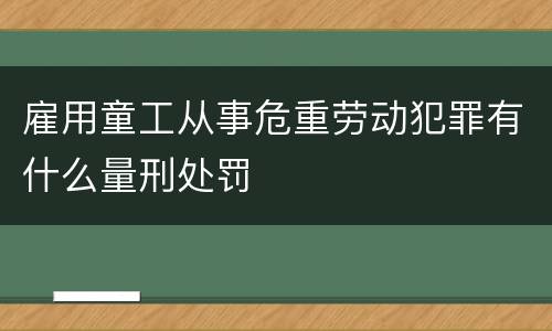 雇用童工从事危重劳动犯罪有什么量刑处罚