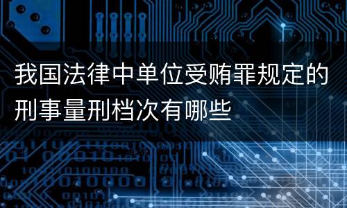 我国法律中单位受贿罪规定的刑事量刑档次有哪些