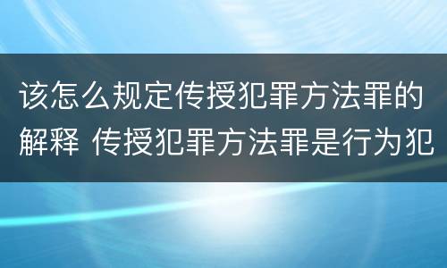该怎么规定传授犯罪方法罪的解释 传授犯罪方法罪是行为犯吗