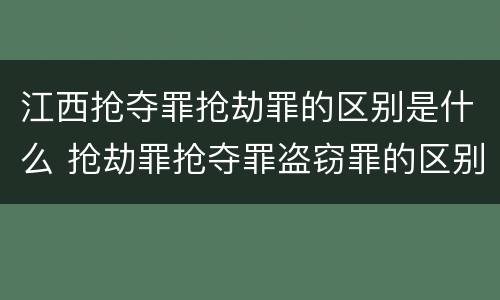 江西抢夺罪抢劫罪的区别是什么 抢劫罪抢夺罪盗窃罪的区别