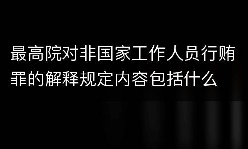 最高院对非国家工作人员行贿罪的解释规定内容包括什么
