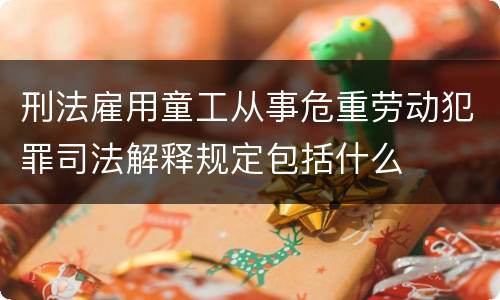 刑法雇用童工从事危重劳动犯罪司法解释规定包括什么