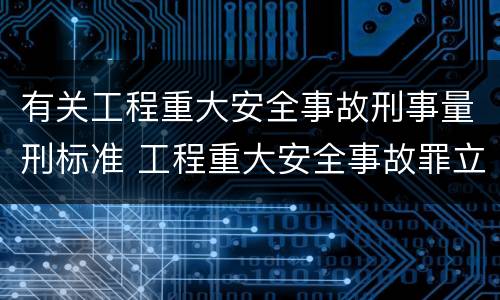 有关工程重大安全事故刑事量刑标准 工程重大安全事故罪立案标准