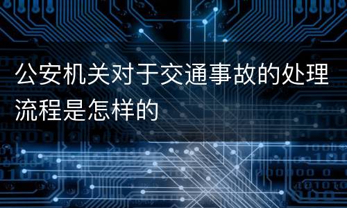 公安机关对于交通事故的处理流程是怎样的