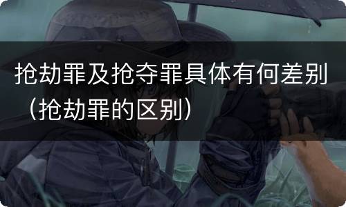 抢劫罪及抢夺罪具体有何差别（抢劫罪的区别）