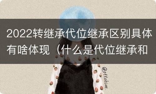 2022转继承代位继承区别具体有啥体现（什么是代位继承和转继承）