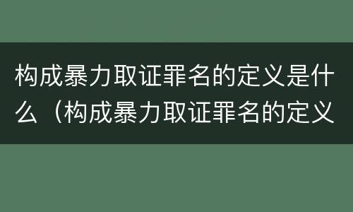 构成暴力取证罪名的定义是什么（构成暴力取证罪名的定义是什么意思）