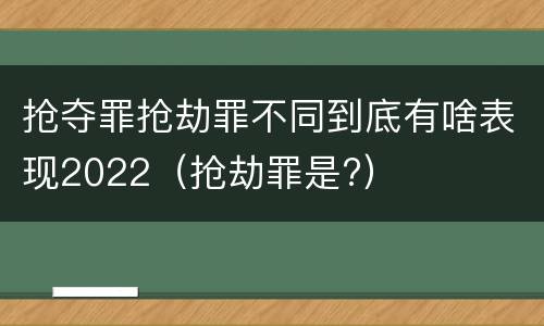抢夺罪抢劫罪不同到底有啥表现2022（抢劫罪是?）