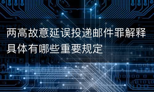 两高故意延误投递邮件罪解释具体有哪些重要规定