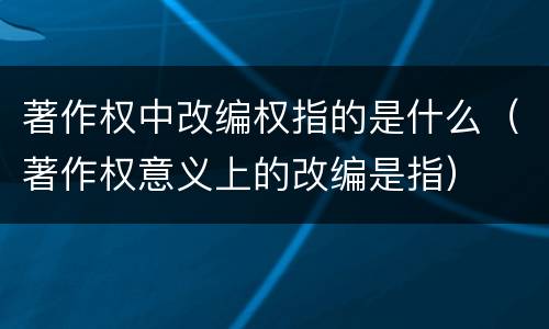 著作权中改编权指的是什么（著作权意义上的改编是指）