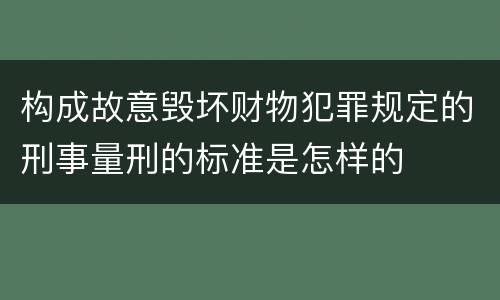 构成故意毁坏财物犯罪规定的刑事量刑的标准是怎样的