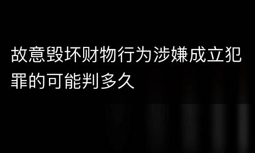 故意毁坏财物行为涉嫌成立犯罪的可能判多久