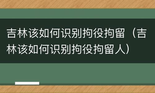 吉林该如何识别拘役拘留（吉林该如何识别拘役拘留人）