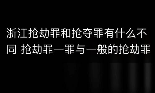 浙江抢劫罪和抢夺罪有什么不同 抢劫罪一罪与一般的抢劫罪区别