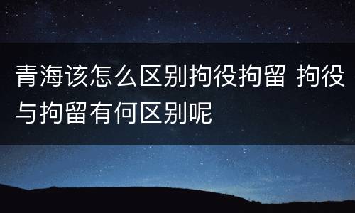 青海该怎么区别拘役拘留 拘役与拘留有何区别呢