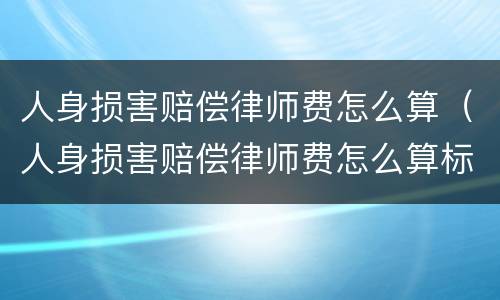 人身损害赔偿律师费怎么算（人身损害赔偿律师费怎么算标准）