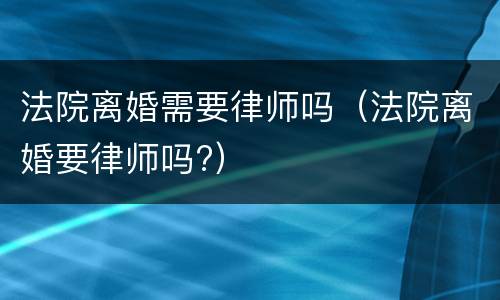 法院离婚需要律师吗（法院离婚要律师吗?）