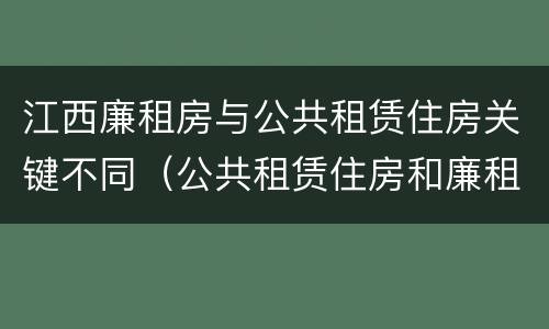 江西廉租房与公共租赁住房关键不同（公共租赁住房和廉租房）