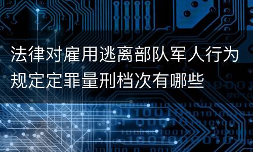 法律对雇用逃离部队军人行为规定定罪量刑档次有哪些