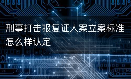 刑事打击报复证人案立案标准怎么样认定