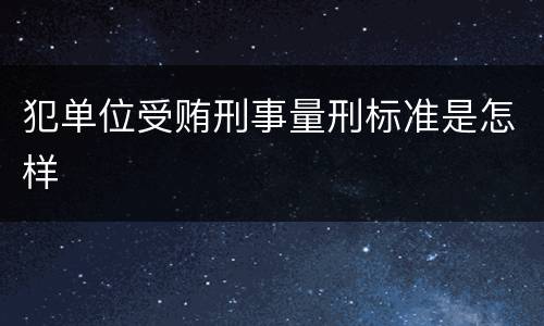 犯单位受贿刑事量刑标准是怎样