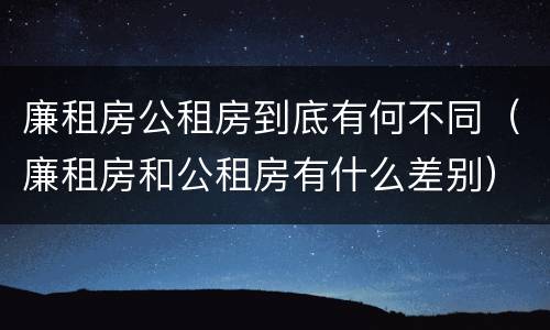 廉租房公租房到底有何不同（廉租房和公租房有什么差别）