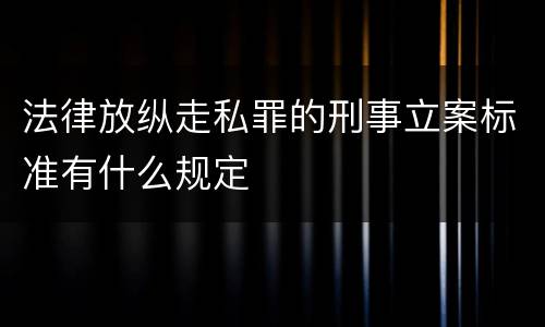 法律放纵走私罪的刑事立案标准有什么规定