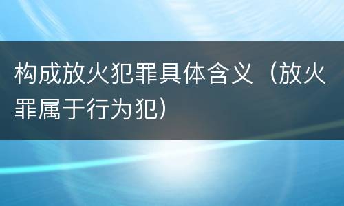 构成放火犯罪具体含义（放火罪属于行为犯）