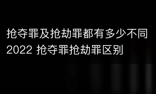 抢夺罪及抢劫罪都有多少不同2022 抢夺罪抢劫罪区别