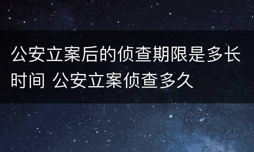 公安立案后的侦查期限是多长时间 公安立案侦查多久