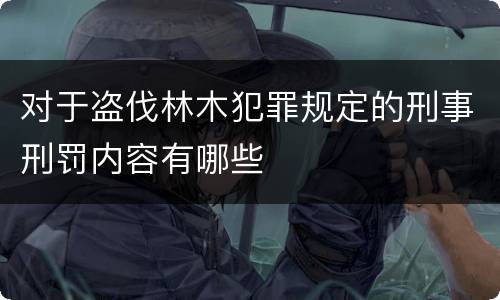 对于盗伐林木犯罪规定的刑事刑罚内容有哪些